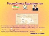 Республика Таджикистан. территория республики составляет 143,1 тыс. кв. км население на 01.01.2003составляет 6 млн. 463,8 тыс. человек столица – город Душанбе Президентом Республики Таджикистан является ЭМОМОЛИ РАХМОН