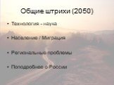 Общие штрихи (2050). Технология - наука Население / Миграция Региональные проблемы Поподробнее о России