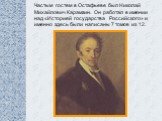 Частым гостем в Остафьеве был Николай Михайлович Карамзин. Он работал в имении над «Историей государства Российского» и именно здесь были написаны 7 томов из 12.