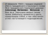 23 февраля 1943 г. гвардии рядовой 254-го гвардейского стрелкового полка 56-й гвардейской стрелковой дивизии Александр Матвеевич Матросов в бою за д. Чернушки закрыл своим телом амбразуру вражеского дзота, пожертвовав собой, и тем обеспечил успех наступающего подразделения.