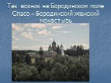 Так возник на Бородинском поле Спасо – Бородинский женский монастырь