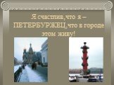 Я счастлив,что я –ПЕТЕРБУРЖЕЦ,что в городе этом живу!