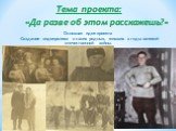 Тема проекта: «Да разве об этом расскажешь?». Основная идея проекта -Создание видеоролика о своих родных, живших в годы великой отечественной войны. . .