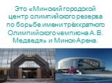 Это «Минский городской центр олимпийского резерва по борьбе имени трёхкратного Олимпийского чемпиона А.В. Медведя» и Минск-Арена.