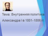 Тема: Внутренняя политика Александра I в 1801-1806 гг.