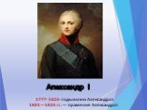Александр I. 1777-1825-годы жизни Александра I; 1801—1825 гг. — правление Александра I
