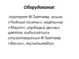 Оборудование: портрет Ф.Тютчева, книга «Родные поэты»; картинка «Март», гербарий ранних цветов, аудиозапись стихотворения Ф.Тютчева «Весна», мультимедиа.