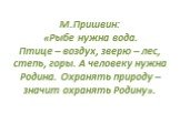 М.Пришвин: «Рыбе нужна вода. Птице – воздух, зверю – лес, степь, горы. А человеку нужна Родина. Охранять природу – значит охранять Родину».