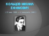 Кольцов Михаил Ефимович. ( 31 мая 1898 — 2 февраля 1940 )