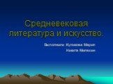 Средневековая литература и искусство. Выполнили :Куликова Мария Никита Милехин
