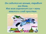 Он садится на конька, теребит его бока, Изо всех горланит сил – конь взвился и след простыл.