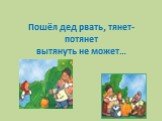 Пошёл дед рвать, тянет- потянет вытянуть не может…