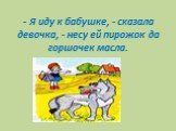 - Я иду к бабушке, - сказала девочка, - несу ей пирожок да горшочек масла.