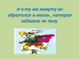 И в ту же минуту он обратился в мышь , которая забегала по полу