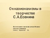 Презентацию подготовил ученик 9 класса Ушаков Александр Учитель Верзилина Т.И. Окказионализмы в творчестве. С.А.Есенина