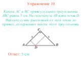 Упражнение 10. Катеты AC и BC прямоугольного треугольника ABC равны 5 см. На гипотенузе AB взята точка D. Найдите сумму расстояний от этой точки до прямых, содержащих катеты этого треугольника. Ответ: 5 см.