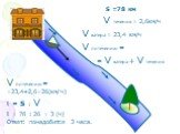 S =78 км V течения = 2,6км/ч V катера = 23,4 км/ч V по течению = = V катера + V течения V по течению = =23,4+2,6=26(км/ч) t = S : V t = 78 : 26 = 3 (ч) Ответ: понадобится 3 часа.