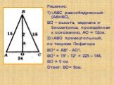 Решение: 1)∆АВС равнобедренный (АВ=ВС), ВО – высота, медиана и биссектриса, проведённая к основанию, АО = 12см. 2)∆АВО прямоугольный, по теореме Пифагора ВО² = АВ² - АО², ВО² = 15² - 12² = 225 – 144, ВО = 9 см. Ответ: ВО= 9см.