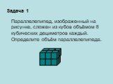 Задача 1. Параллелепипед, изображенный на рисунке, сложен из кубов объёмом 8 кубических дециметров каждый. Определите объём параллелепипеда.