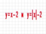 y = x – 2 и y =│x│– 2