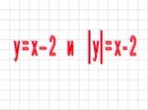 y = x – 2 и │y│= x - 2