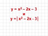 y = x2 – 2x – 3 и y =│x2 – 2x - 3│