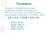 Первые 3 человека правильно решившие пример получают по 5 баллов, остальные, за каждое верно выполненное действие получают 1 балл. 3,6 + 2,4 : (12,8 – 3,4 х 2). 3,4 х 2 = 6,8 12,8 – 6,8 = 6 2,4 : 6 = 0,4 3,6 + 0,4 = 4