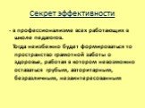 Секрет эффективности. - в профессионализме всех работающих в школе педагогов. Тогда неизбежно будет формироваться то пространство грамотной заботы о здоровье, работая в котором невозможно оставаться грубым, авторитарным, безразличным, незаинтересованным