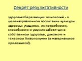 Секрет результативности. здоровьесберегающих технологий - в целенаправленном воспитании культуры здоровья учащихся, их потребности, способности и умения заботиться о собственном здоровье, духовном и телесном благополучии (а материальное приложится!).