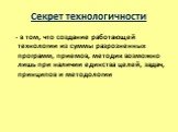 Секрет технологичности. - в том, что создание работающей технологии из суммы разрозненных программ, приемов, методик возможно лишь при наличии единства целей, задач, принципов и методологии