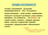 Секрет истинности. состоит в интуитивном ощущении непротиворечивости того, что делается. Задает движению к цели нужное направление, освещает и освящает настоящее дело, являясь критерием его истинности, - это любовь, тот самый «пятый элемент», который наделяет жизнь смыслом и радостной энергией созид