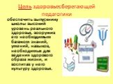 Цель здоровьесберегающей педагогики. обеспечить выпускнику школы высокий уровень реального здоровья, вооружив его необходимым багажом знаний, умений, навыков, необходимых для ведения здорового образа жизни, и воспитав у него культуру здоровья.