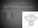 ПРАКТИЧЕСКАЯ РАБОТА № 1. 1. Перед вами развертка 1 конуса. 2. Внимательно читаем указания к работе и выполняем, заполняя таблицу. L = 5 см R = 1,5 см Sбок . = 7,5 π см 2 Sосн . = 2,25 π см 2 Sп.п . = 9,75 π см 2