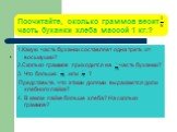 Посчитайте, сколько граммов весит часть буханки хлеба массой 1 кг.? 1.Какую часть буханки составляет одна треть от восьмушки? 2.Сколько граммов приходится на часть буханки? 3. Что больше: или ? Представьте, что этими долями выражаются доли хлебного пайка? 4. В каком пайке больше хлеба? На сколько гр