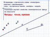 В переводе с греческого слово «геометрия» означает «землемерие» «гео» - по-гречески земля, «метрео» - мерить. Геометрия изучает свойства геометрических фигур на плоскости. Фигуры: точка, прямая