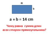 α b a + b = 14 cm. Чему равна сумма длин всех сторон прямоугольника?