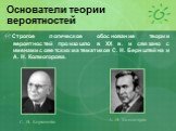 Строгое логическое обоснование теории вероятностей произошло в XX в. и связано с именами советских математиков С. Н. Бернштейна и А. Н. Колмогорова. С. Н. Бернштейн А. Н. Колмогоров