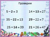 Проверим. 5 – 2 = 3 14 + 13 = 27 35 – 22 = 13 29 – 22 = 7 25 + 14 = 39 21 + 26 = 47