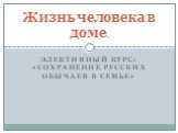 Элективный курс: «Сохранение русских обычаев в семье». Жизнь человека в доме.