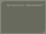 Где получить образование?