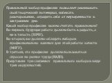 Правильный выбор профессии позволяет реализовать свой творческий потенциал, избежать разочарования, оградить себя от неуверенности в завтрашнем дне. Какой выбор профессии можно считать правильным? Во-первых, будущая работа должна быть в радость, а не в тягость (ХОЧУ). Во-вторых, вы должны обладать н