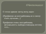 Обоснование. С точки зрения «хочу, могу, надо» (Профессия не востребована, но я смогу стать лучшим… ) Профессия очень востребована, актуальность выбора очевидна, потому что…