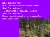 Лес, русский лес! Всех лесов на земле ты красивей! Лес! Русский лес! Ты богатство и гордость России! Лес! Русский лес! Вечно радуй людей и расти до небес! Лес! Лес! Лес!