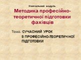 Навчальний модуль Методика професійно-теоретичної підготовки фахівців. Тема. СУЧАСНИЙ УРОК З ПРОФЕСІЙНО-ТЕОРЕТИЧНОЇ ПІДГОТОВКИ