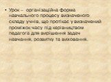 Урок – організаційна форма навчального процесу визначеного складу учнів, що протікає у визначений проміжок часу під керівництвом педагога для вирішення задач навчання, розвитку та виховання.