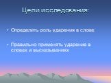 Цели исследования: Определить роль ударения в слове Правильно применять ударение в словах и высказываниях