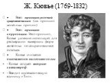 Ж. Кювье (1769-1832). · Ввёл принцип условий существования (см. принцип конечных причин) · Ввёл принцип корреляции. Этот принцип, Кювье успешно использует для реставрации вымерших форм животных по сохранившимся остаткам. · Кювье считается основателем палеонтологии - Кювье создаёт теорию катастроф. -