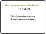 К = ΣK1/R ΣK1- Средний показатель R- число видов деревьев
