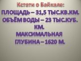 Кстати о Байкале: Площадь – 31,5 тыс.кв.км. Объём воды – 23 тыс.куб. Км. Максимальная Глубина – 1620 м.