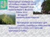 Природный заповедник «Столбы» создан 30 июня 1925года. Находится на правом берегу Енисея близь юго- западной окраины Красноярска. Заповедник организован для охраны природных комплексов живописного скального массива урочища Столбы.